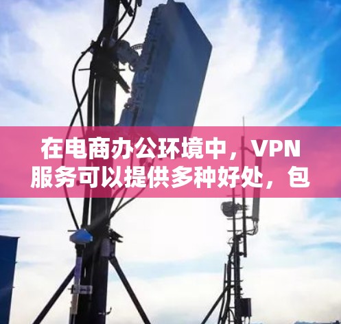 在电商办公环境中，VPN服务可以提供多种好处，包括数据加密、隐私保护、跨国访问等。以下是一些适合电商办公的VPN工具推荐和使用建议