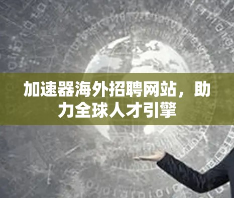 加速器海外招聘网站,助力全球人才引擎 加速器海外招聘网站,助力全球人才引擎