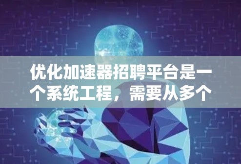 优化加速器招聘平台是一个系统工程,需要从多个方面进行全面评估和改进。以下是一个步骤指南,帮助您有效地进行平台优化 优化加速器招聘平台是一个系统工程,需要从多个方面进行全面评估和改进。以下是一个步骤指南,帮助您有效地进行平台优化