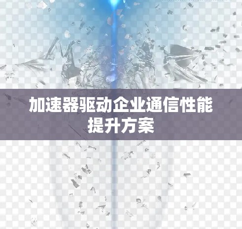 加速器驱动企业通信性能提升方案 加速器驱动企业通信性能提升方案