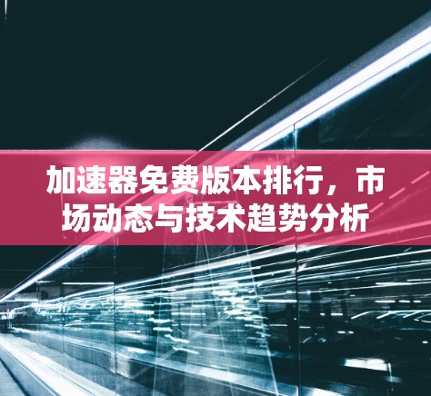 加速器免费版本排行,市场动态与技术趋势分析 加速器免费版本排行,市场动态与技术趋势分析