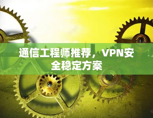 通信工程师推荐,VPN安全稳定方案 通信工程师推荐,VPN安全稳定方案
