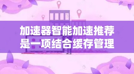 加速器智能加速推荐是一项结合缓存管理和机器学习的技术,旨在通过智能化的方法优化缓存性能。以下是对这一技术的详细分析 加速器智能加速推荐是一项结合缓存管理和机器学习的技术,旨在通过智能化的方法优化缓存性能。以下是对这一技术的详细分析
