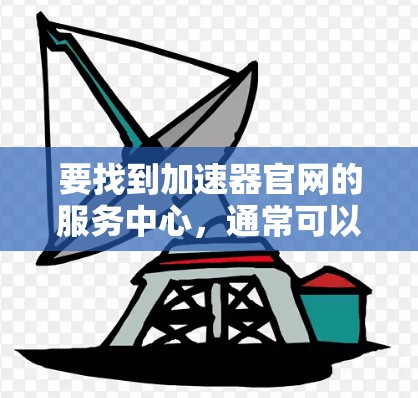 要找到加速器官网的服务中心，通常可以按照以下步骤操作