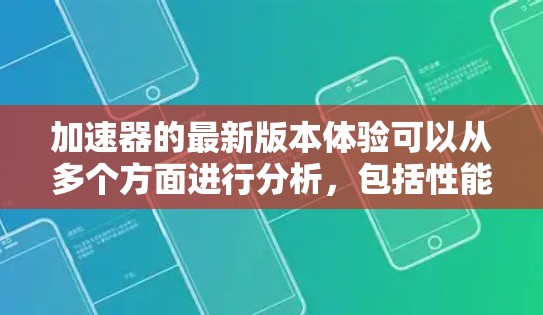 加速器的最新版本体验可以从多个方面进行分析,包括性能提升、功能增强、易用性改进、兼容性优化和安全性增强等。以下是对这些方面的详细总结 加速器的最新版本体验可以从多个方面进行分析,包括性能提升、功能增强、易用性改进、兼容性优化和安全性增强等。以下是对这些方面的详细总结