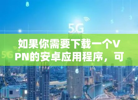 如果你需要下载一个VPN的安卓应用程序，可以按照以下步骤操作