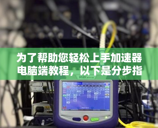 为了帮助您轻松上手加速器电脑端教程,以下是分步指南 为了帮助您轻松上手加速器电脑端教程,以下是分步指南