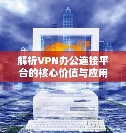 解析VPN办公连接平台的核心价值与应用场景