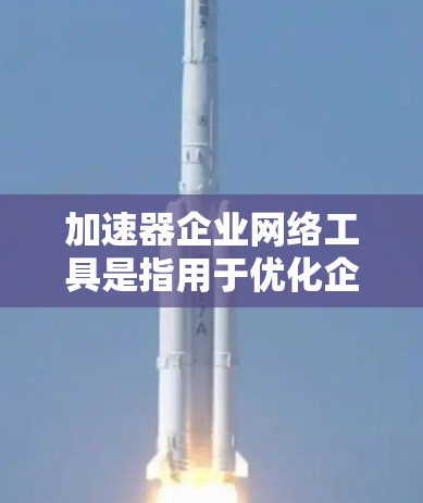 加速器企业网络工具是指用于优化企业网络性能的设备或软件，通过缓存、预处理、分发和压缩技术来提高数据传输速度和减少延迟。以下是对加速器企业网络工具的详细分析