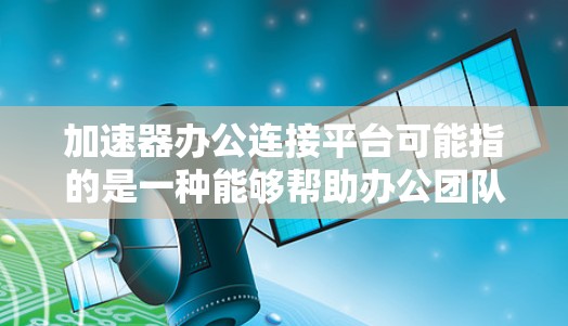 加速器办公连接平台可能指的是一种能够帮助办公团队高效协作、快速完成任务的平台。以下是一些常见的办公连接平台，供你参考