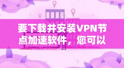 要下载并安装VPN节点加速软件,您可以按照以下步骤操作 要下载并安装VPN节点加速软件,您可以按照以下步骤操作