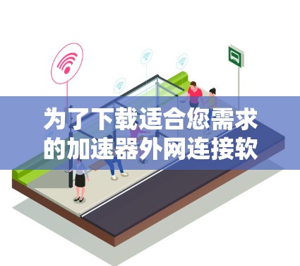 为了下载适合您需求的加速器外网连接软件，请按照以下步骤操作