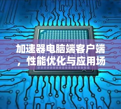 加速器电脑端客户端,性能优化与应用场景分析 加速器电脑端客户端,性能优化与应用场景分析
