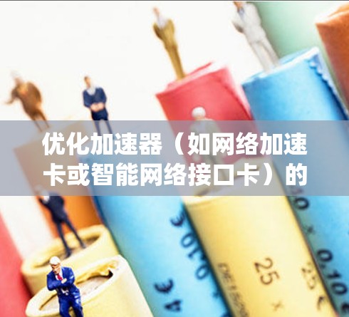 优化加速器（如网络加速卡或智能网络接口卡）的电脑端线路可以显著提升网络性能，特别是在处理大量数据或高带宽需求的场景。以下是一些系统化的优化步骤和建议