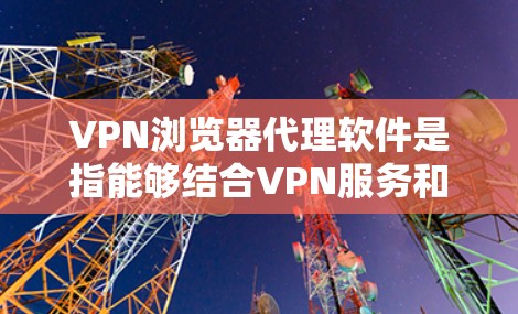 VPN浏览器代理软件是指能够结合VPN服务和浏览器代理功能的软件，通常用于通过VPN加密连接，同时配置代理服务器以管理网络流量。这样的软件适合需要在匿名网络环境下浏览网页或访问受限资源的用户
