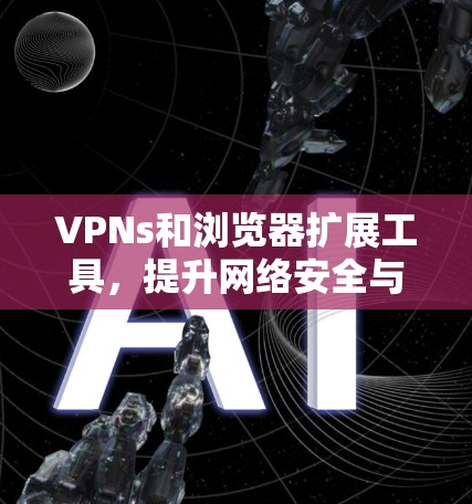 VPNs和浏览器扩展工具,提升网络安全与隐私保护 VPNs和浏览器扩展工具,提升网络安全与隐私保护