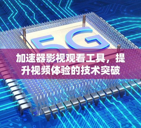 加速器影视观看工具,提升视频体验的技术突破 加速器影视观看工具,提升视频体验的技术突破