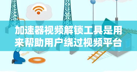 加速器视频解锁工具是用来帮助用户绕过视频平台的限流限制，从而更顺畅地观看视频的软件。以下是对这些工具的详细分析