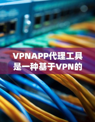 VPNAPP代理工具是一种基于VPN的代理服务，主要用于隐藏IP地址、匿名化网络流量、绕过地域限制等。以下是对VPNAPP代理工具的详细分析
