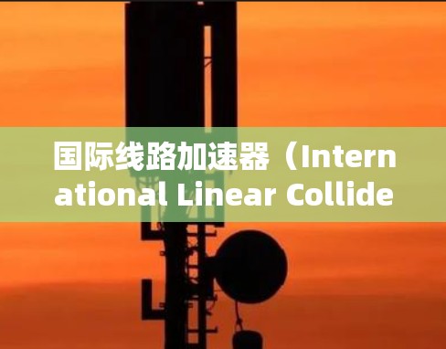 国际线路加速器（International Linear Collider,ILC）是一项全球性的高能物理研究项目，旨在通过国际合作推动粒子物理学的前沿。以下是对国际线路加速器的详细介绍