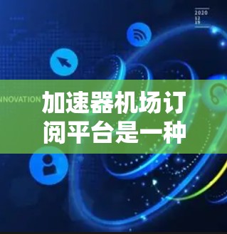 加速器机场订阅平台是一种为用户提供高速网络服务的订阅平台，专门设计用于在机场附近或相关场所使用。以下是对这种平台的详细分析