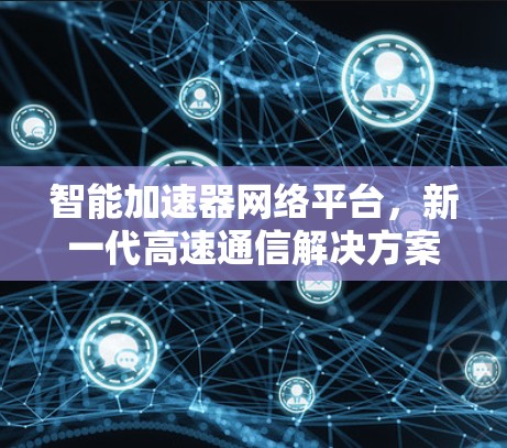 智能加速器网络平台,新一代高速通信解决方案 智能加速器网络平台,新一代高速通信解决方案