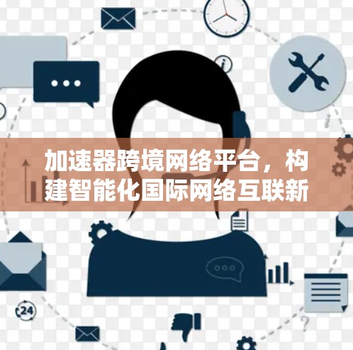 加速器跨境网络平台,构建智能化国际网络互联新模式 加速器跨境网络平台,构建智能化国际网络互联新模式