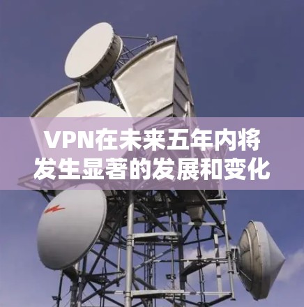 VPN在未来五年内将发生显著的发展和变化，满足全球用户对隐私和安全的需求。以下是对VPN未来发展趋势的详细分析