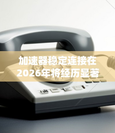 加速器稳定连接在2026年将经历显著的技术进步,结合了智能化、高效率和可靠性,确保加速器系统的高效运行和安全性。以下是对加速器稳定连接在2026年可能发展的详细分析 加速器稳定连接在2026年将经历显著的技术进步,结合了智能化、高效率和可靠性,确保加速器系统的高效运行和安全性。以下是对加速器稳定连接在2026年可能发展的详细分析