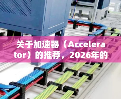关于加速器(Accelerator)的推荐,2026年的市场和技术发展将继续受到半导体、人工智能(AI)高性能计算(HPC)以及量子计算等领域的推动。以下是一些关于加速器的潜在趋势和推荐方向 关于加速器(Accelerator)的推荐,2026年的市场和技术发展将继续受到半导体、人工智能(AI)高性能计算(HPC)以及量子计算等领域的推动。以下是一些关于加速器的潜在趋势和推荐方向