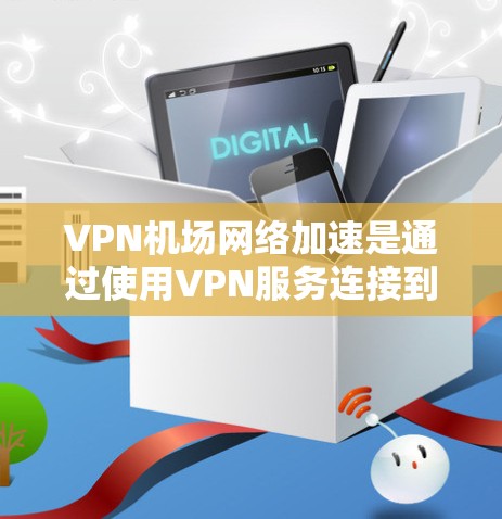 VPN机场网络加速是通过使用VPN服务连接到机场网络，建立安全、快速的互联网访问渠道。以下是详细的步骤和建议，帮助您实现和优化VPN机场网络加速