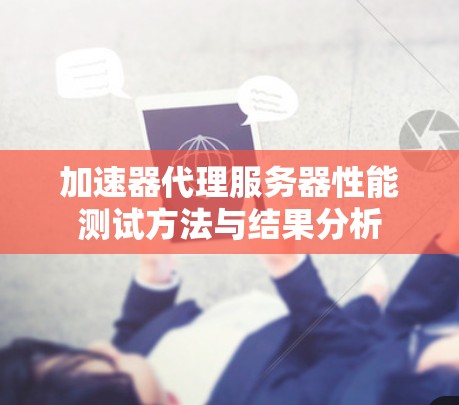 加速器代理服务器性能测试方法与结果分析 加速器代理服务器性能测试方法与结果分析