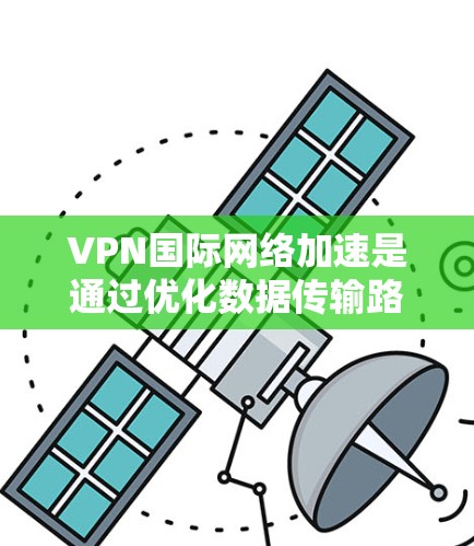VPN国际网络加速是通过优化数据传输路径、减少延迟和提高安全性来提升跨国网络性能的关键技术。以下是对国际网络加速的详细分析和总结 VPN国际网络加速是通过优化数据传输路径、减少延迟和提高安全性来提升跨国网络性能的关键技术。以下是对国际网络加速的详细分析和总结