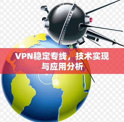 VPN稳定专线，技术实现与应用分析