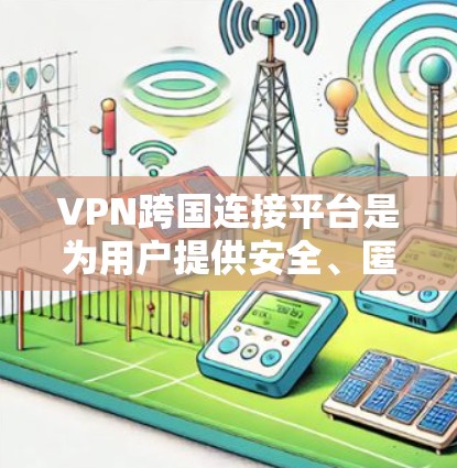 VPN跨国连接平台是为用户提供安全、匿名和高效网络连接的重要工具，尤其在跨国业务和个人隐私保护方面发挥着关键作用。以下是对常见跨国VPN平台的详细分析，帮助您做出明智的选择