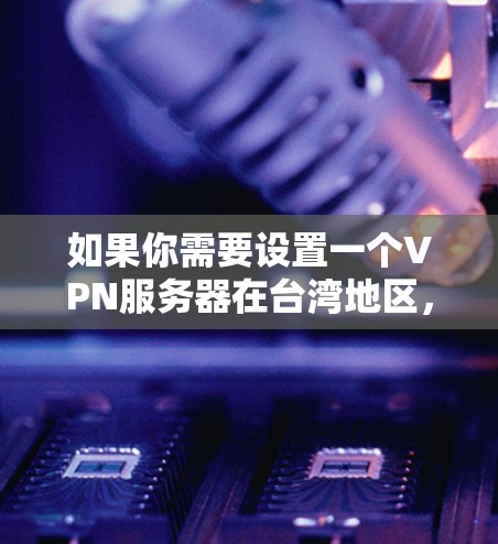 如果你需要设置一个VPN服务器在台湾地区，以下是一些可能的方法和建议