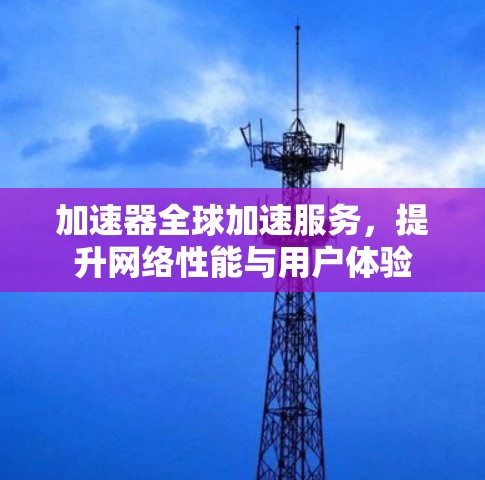 加速器全球加速服务,提升网络性能与用户体验 加速器全球加速服务,提升网络性能与用户体验