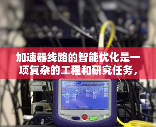 加速器线路的智能优化是一项复杂的工程和研究任务,旨在通过智能化方法提高加速器的性能、稳定性和效率。以下是一些关于加速器线路智能优化的关键点和技术方向 加速器线路的智能优化是一项复杂的工程和研究任务,旨在通过智能化方法提高加速器的性能、稳定性和效率。以下是一些关于加速器线路智能优化的关键点和技术方向