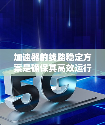 加速器的线路稳定方案是确保其高效运行的关键,涵盖多个关键要素 加速器的线路稳定方案是确保其高效运行的关键,涵盖多个关键要素