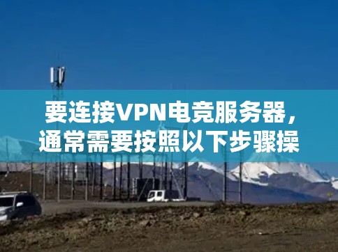 要连接VPN电竞服务器,通常需要按照以下步骤操作 要连接VPN电竞服务器,通常需要按照以下步骤操作