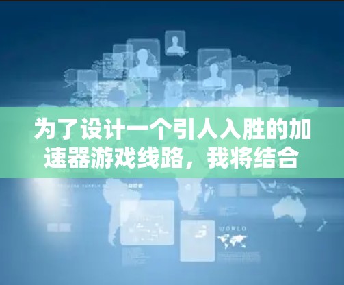为了设计一个引人入胜的加速器游戏线路,我将结合前面的思考,逐步构建一个详细且有吸引力的故事框架。以下是线路的详细建议 为了设计一个引人入胜的加速器游戏线路,我将结合前面的思考,逐步构建一个详细且有吸引力的故事框架。以下是线路的详细建议