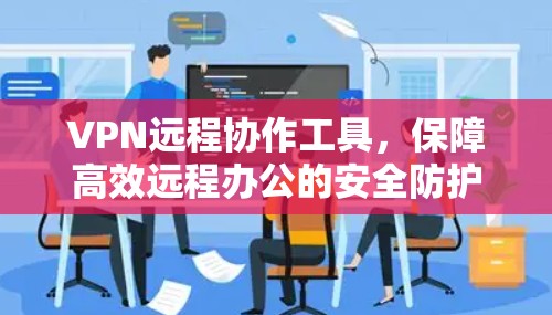 VPN远程协作工具,保障高效远程办公的安全防护 VPN远程协作工具,保障高效远程办公的安全防护