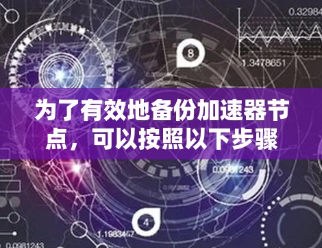 为了有效地备份加速器节点,可以按照以下步骤和工具选择进行 为了有效地备份加速器节点,可以按照以下步骤和工具选择进行