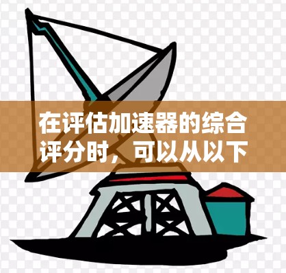 在评估加速器的综合评分时，可以从以下几个关键维度进行分析