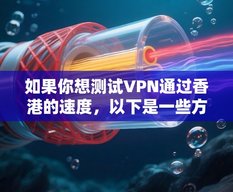如果你想测试VPN通过香港的速度,以下是一些方法和工具可以帮助你进行测试 如果你想测试VPN通过香港的速度,以下是一些方法和工具可以帮助你进行测试