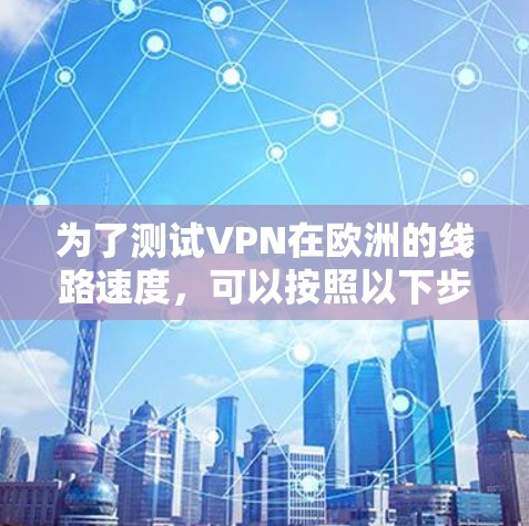 为了测试VPN在欧洲的线路速度,可以按照以下步骤进行 为了测试VPN在欧洲的线路速度,可以按照以下步骤进行
