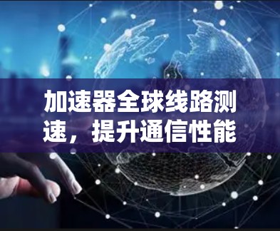 加速器全球线路测速，提升通信性能的关键技术