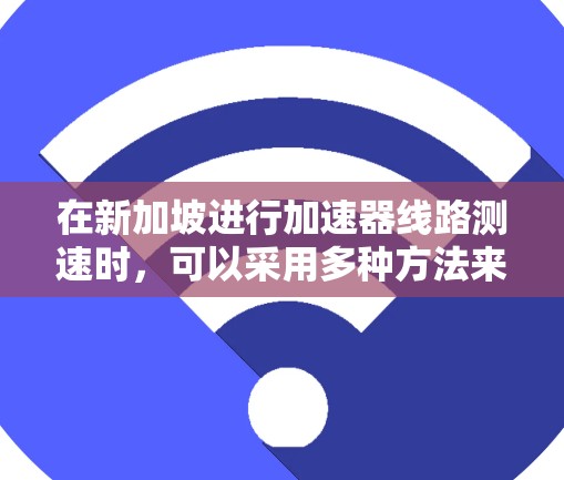 在新加坡进行加速器线路测速时，可以采用多种方法来测量粒子的速度。以下是一些常用的测速技术和方法