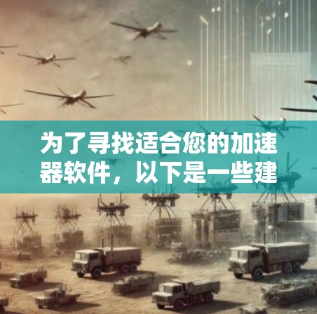 为了寻找适合您的加速器软件,以下是一些建议和推荐,帮助您选择合适的工具优化电脑性能 为了寻找适合您的加速器软件,以下是一些建议和推荐,帮助您选择合适的工具优化电脑性能