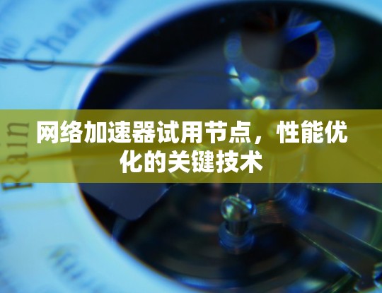 网络加速器试用节点,性能优化的关键技术 网络加速器试用节点,性能优化的关键技术